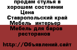 продам стулья в хорошем состоянии › Цена ­ 1 300 - Ставропольский край Мебель, интерьер » Мебель для баров, ресторанов   